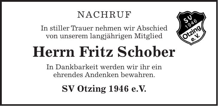 Nachruf In stiller Trauer nehmen wir Abschied von unserem langjährigen Mitglied Herrn Fritz Schober In Dankbarkeit werden wir ihr ein ehrendes Andenken bewahren. SV Otzing 1946 e.V.