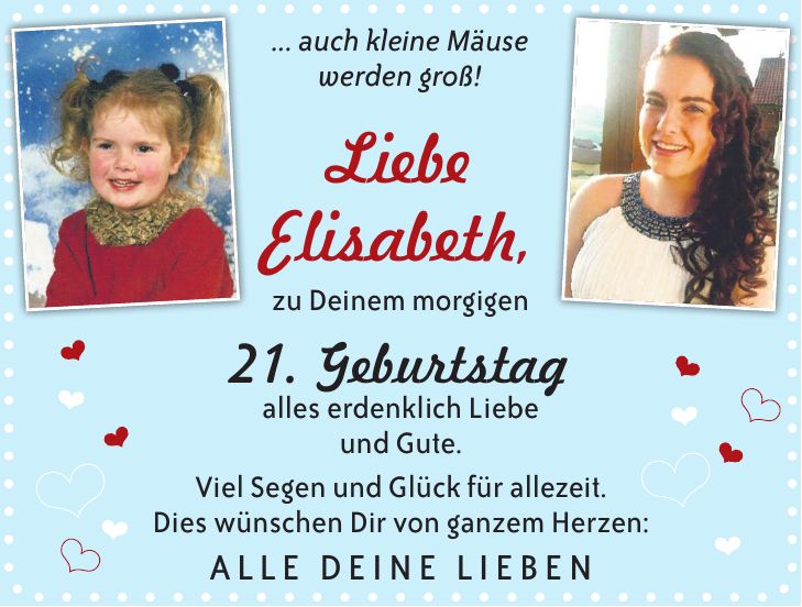 ... auch kleine Mäuse werden groß! Liebe Elisabeth, zu Deinem morgigen 21. Geburtstag alles erdenklich Liebe und Gute. Viel Segen und Glück für allezeit. Dies wünschen Dir von ganzem Herzen: ALLE DEINE LIEBEN