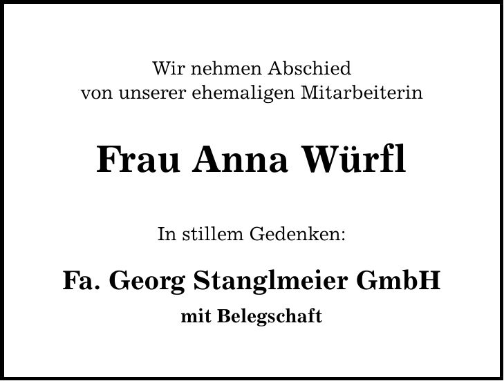 Wir nehmen Abschied von unserer ehemaligen Mitarbeiterin Frau Anna Würfl In stillem Gedenken: Fa. Georg Stanglmeier GmbH mit Belegschaft