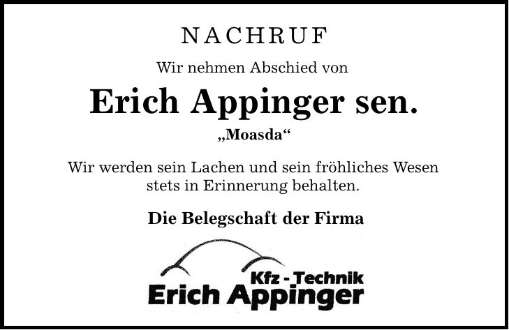 NACHRUF Wir nehmen Abschied von Erich Appinger sen. Moasda Wir werden sein Lachen und sein fröhliches Wesen stets in Erinnerung behalten. Die Belegschaft der Firma