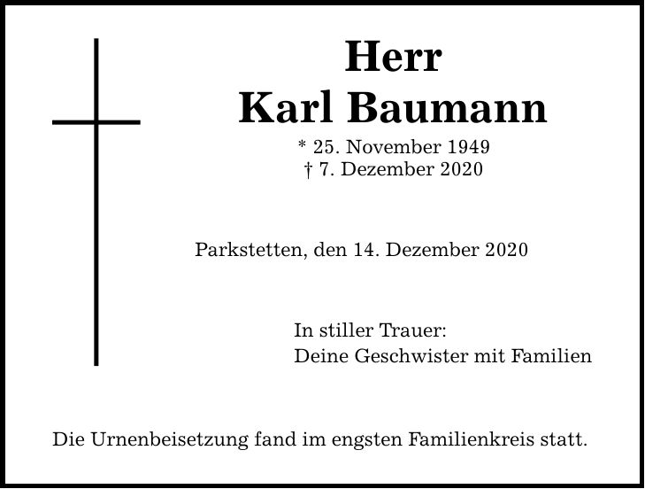 Herr Karl Baumann * 25. November 1949  7. Dezember 2020 Parkstetten, den 14. Dezember 2020 In stiller Trauer: Deine Geschwister mit Familien Die Urnenbeisetzung fand im engsten Familienkreis statt.