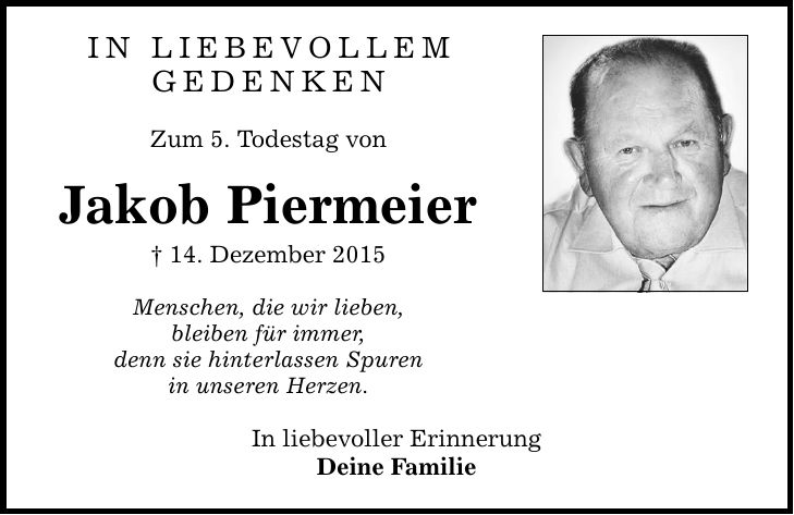 IN LIEBEVOLLEM GEDENKEN Zum 5. Todestag von Jakob Piermeier  14. Dezember 2015 Menschen, die wir lieben, bleiben für immer, denn sie hinterlassen Spuren in unseren Herzen. In liebevoller Erinnerung Deine Familie