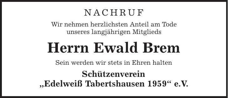 Nachruf Wir nehmen herzlichsten Anteil am Tode unseres langjährigen Mitglieds Herrn Ewald Brem Sein werden wir stets in Ehren halten Schützenverein ,Edelweiß Tabertshausen 1959' e.V.