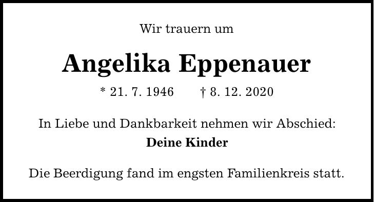 Wir trauern um Angelika Eppenauer * 21. 7. 1946 8. 12. 2020 In Liebe und Dankbarkeit nehmen wir Abschied: Deine Kinder Die Beerdigung fand im engsten Familienkreis statt.