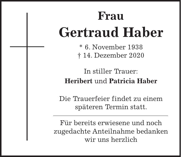 Frau Gertraud Haber * 6. November 1938 + 14. Dezember 2020 In stiller Trauer: Heribert und Patricia Haber Die Trauerfeier findet zu einem späteren Termin statt. Für bereits erwiesene und noch zugedachte Anteilnahme bedanken wir uns herzlich