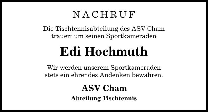 NACHRUF Die Tischtennisabteilung des ASV Cham trauert um seinen Sportkameraden Edi Hochmuth Wir werden unserem Sportkameraden stets ein ehrendes Andenken bewahren. ASV Cham Abteilung Tischtennis