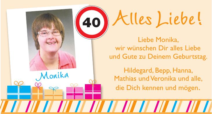 Alles Liebe! Liebe Monika, wir wünschen Dir alles Liebe und Gute zu Deinem Geburtstag. Hildegard, Bepp, Hanna, Mathias und Veronika und alle, die Dich kennen und mögen.Monika40