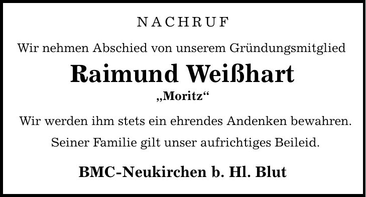 nachruf Wir nehmen Abschied von unserem Gründungsmitglied Raimund Weißhart Moritz Wir werden ihm stets ein ehrendes Andenken bewahren. Seiner Familie gilt unser aufrichtiges Beileid. BMC-Neukirchen b. Hl. Blut