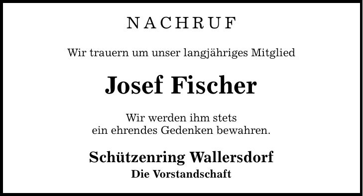 NACHRUF Wir trauern um unser langjähriges Mitglied Josef Fischer Wir werden ihm stets ein ehrendes Gedenken bewahren. Schützenring Wallersdorf Die Vorstandschaft