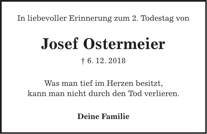In liebevoller Erinnerung zum 2. Todestag von Josef Ostermeier + 6. 12. 2018 Was man tief im Herzen besitzt, kann man nicht durch den Tod verlieren. Deine Familie