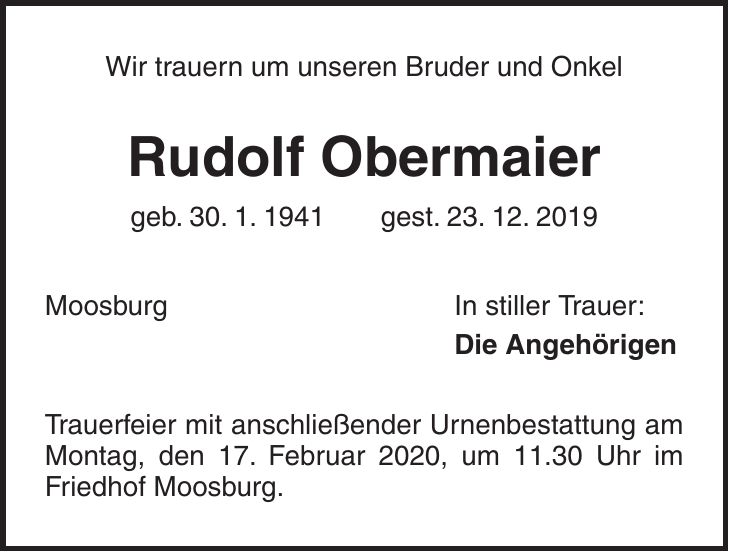 Wir trauern um unseren Bruder und Onkel Rudolf Obermaier geb. 30. 1. 1941 gest. 23. 12. 2019 Moosburg In stiller Trauer: Die Angehörigen Trauerfeier mit anschließender Urnenbestattung am Montag, den 17. Februar 2020, um 11.30 Uhr im Friedhof Moosburg.