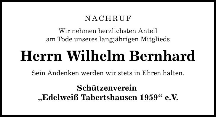Nachruf Wir nehmen herzlichsten Anteil am Tode unseres langjährigen Mitglieds Herrn Wilhelm Bernhard Sein Andenken werden wir stets in Ehren halten. Schützenverein Edelweiß Tabertshausen 1959 e.V.