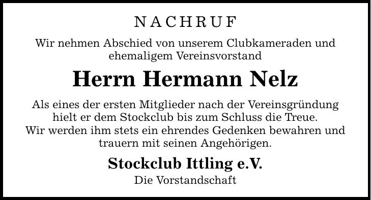 NACHRUF Wir nehmen Abschied von unserem Clubkameraden und ehemaligem Vereinsvorstand Herrn Hermann Nelz Als eines der ersten Mitglieder nach der Vereinsgründung hielt er dem Stockclub bis zum Schluss die Treue. Wir werden ihm stets ein ehrendes Gedenken b