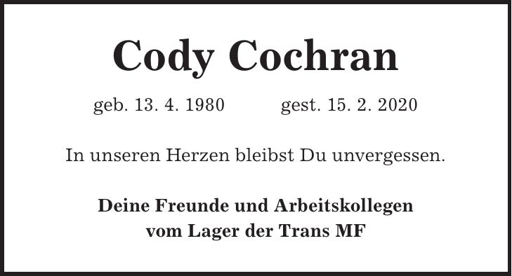 Cody Cochran geb. 13. 4. 1980 gest. 15. 2. 2020 In unseren Herzen bleibst Du unvergessen. Deine Freunde und Arbeitskollegen vom Lager der Trans MF