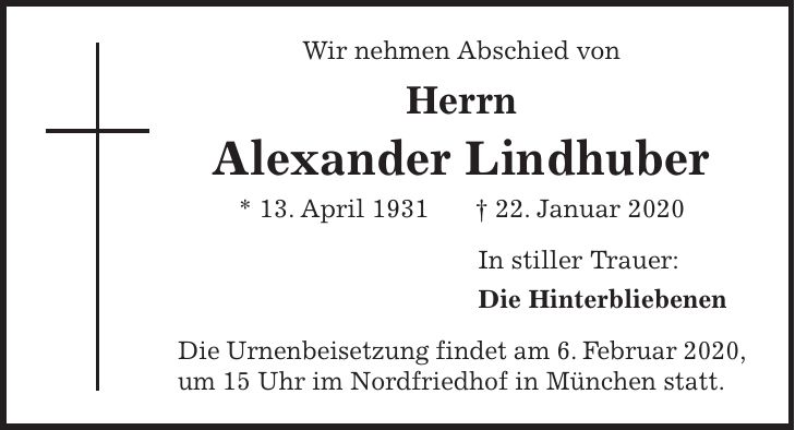 Wir nehmen Abschied von Herrn Alexander Lindhuber * 13. April 1931 + 22. Januar 2020 In stiller Trauer: Die Hinterbliebenen Die Urnenbeisetzung findet am 6. Februar 2020, um 15 Uhr im Nordfriedhof in München statt.