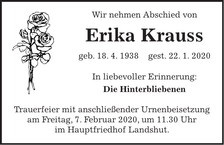 Wir nehmen Abschied von Erika Krauss geb. 18. 4. 1938 gest. 22. 1. 2020 In liebevoller Erinnerung: Die Hinterbliebenen Trauerfeier mit anschließender Urnenbeisetzung am Freitag, 7. Februar 2020, um 11.30 Uhr im Hauptfriedhof Landshut.