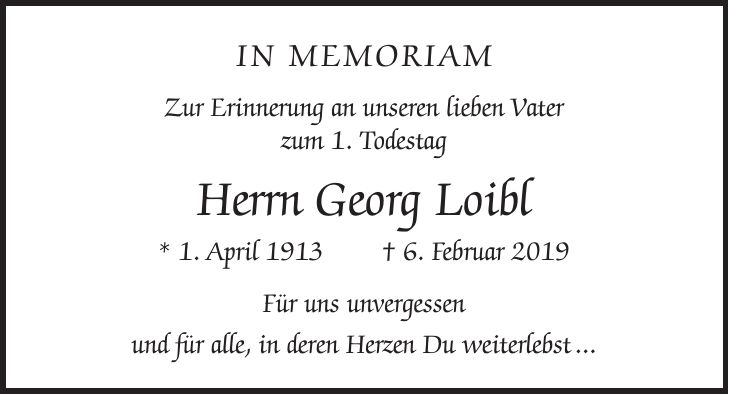 IN Memoriam Zur Erinnerung an unseren lieben Vater zum 1. Todestag Herrn Georg Loibl * 1. April 1913 + 6. Februar 2019 Für uns unvergessen und für alle, in deren Herzen Du weiterlebst ...