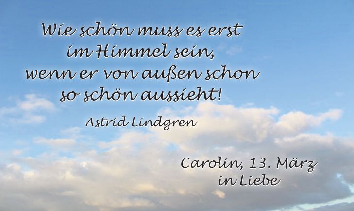 Wie schön muss es erst im Himmel sein, wenn er von außen schon so schön aussieht! Astrid LindgrenCarolin, 13. März in Liebe
