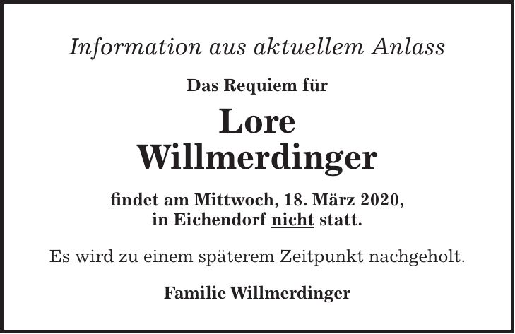 Information aus aktuellem Anlass Das Requiem für Lore Willmerdinger findet am Mittwoch, 18. März 2020, in Eichendorf nicht statt. Es wird zu einem späterem Zeitpunkt nachgeholt. Familie Willmerdinger