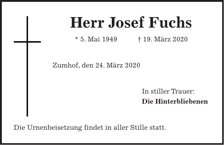 Herr Josef Fuchs * 5. Mai 1949 + 19. März 2020 Zumhof, den 24. März 2020 In stiller Trauer: Die Hinterbliebenen Die Urnenbeisetzung findet in aller Stille statt.