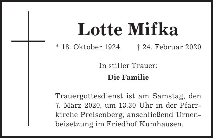 Lotte Mifka * 18. Oktober 1924 + 24. Februar 2020 In stiller Trauer: Die Familie Trauergottesdienst ist am Samstag, den 7. März 2020, um 13.30 Uhr in der Pfarr- kirche Preisenberg, anschließend Urnenbeisetzung im Friedhof Kumhausen.
