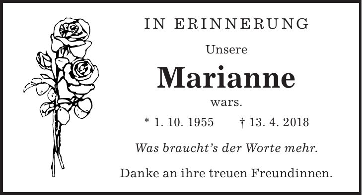 In Erinnerung Unsere Marianne wars. * 1. 10. 1955 + 13. 4. 2018 Was brauchts der Worte mehr. Danke an ihre treuen Freundinnen.