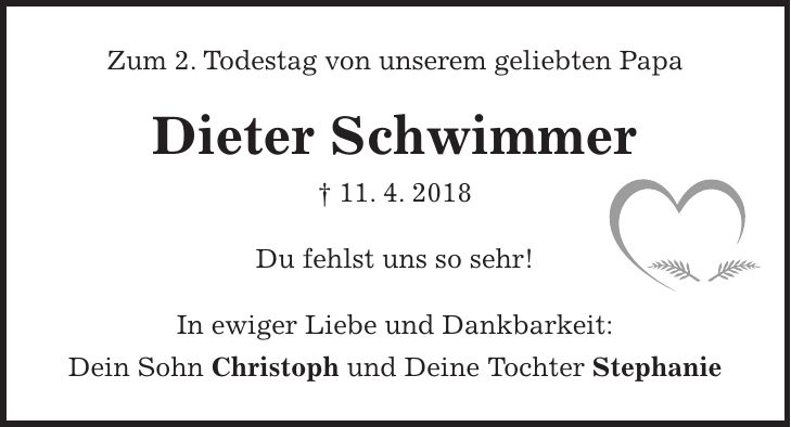 Zum 2. Todestag von unserem geliebten Papa Dieter Schwimmer + 11. 4. 2018 Du fehlst uns so sehr! In ewiger Liebe und Dankbarkeit: Dein Sohn Christoph und Deine Tochter Stephanie