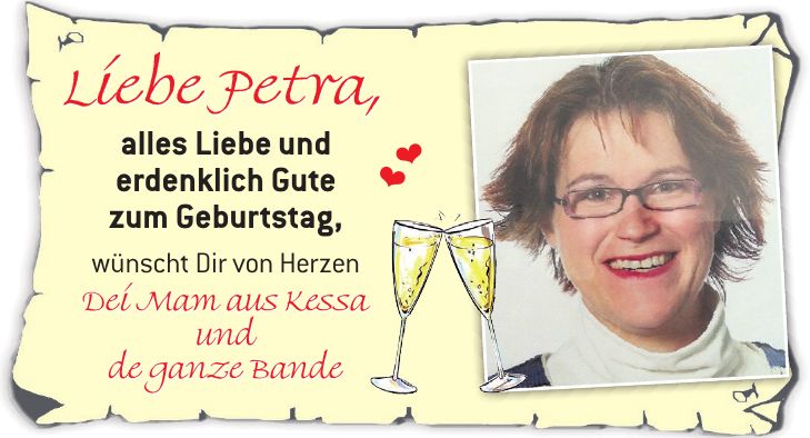 Liebe Petra, alles Liebe und erdenklich Gute zum Geburtstag, wünscht Dir von Herzen Dei Mam aus Kessa und de ganze Bande