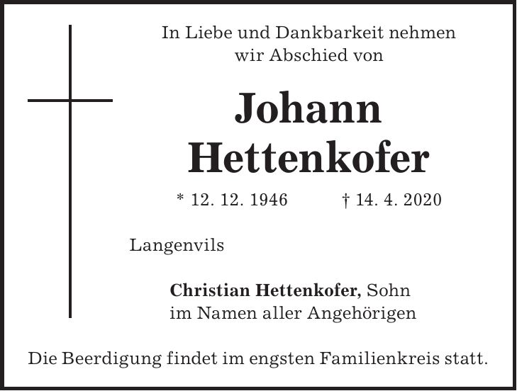 In Liebe und Dankbarkeit nehmen wir Abschied von Johann Hettenkofer * 12. 12. 1946 + 14. 4. 2020 Langenvils Christian Hettenkofer, Sohn im Namen aller Angehörigen Die Beerdigung findet im engsten Familienkreis statt.