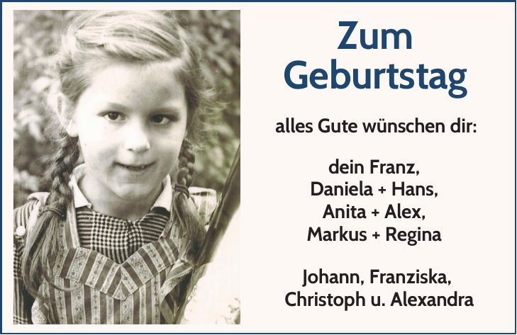 Zum Geburtstag alles Gute wünschen dir: dein Franz, Daniela + Hans, Anita + Alex, Markus + Regina Johann, Franziska, Christoph u. Alexandra