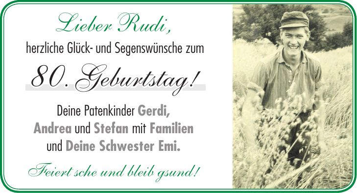 Lieber Rudi, herzliche Glück- und Segenswünsche zum 80. Geburtstag! Deine Patenkinder Gerdi, Andrea und Stefan mit Familien und Deine Schwester Emi. Feiert sche und bleib gsund!