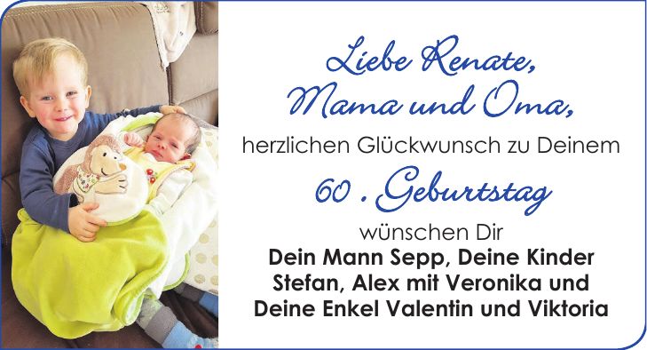 Liebe Renate, Mama und Oma, herzlichen Glückwunsch zu Deinem 60 . Geburtstag wünschen Dir Dein Mann Sepp, Deine Kinder Stefan, Alex mit Veronika und Deine Enkel Valentin und Viktoria