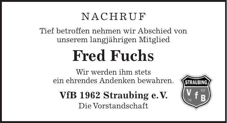 nachruf Tief betroffen nehmen wir Abschied von unserem langjährigen Mitglied Fred Fuchs Wir werden ihm stets ein ehrendes Andenken bewahren. VfB 1962 Straubing e. V. Die Vorstandschaft