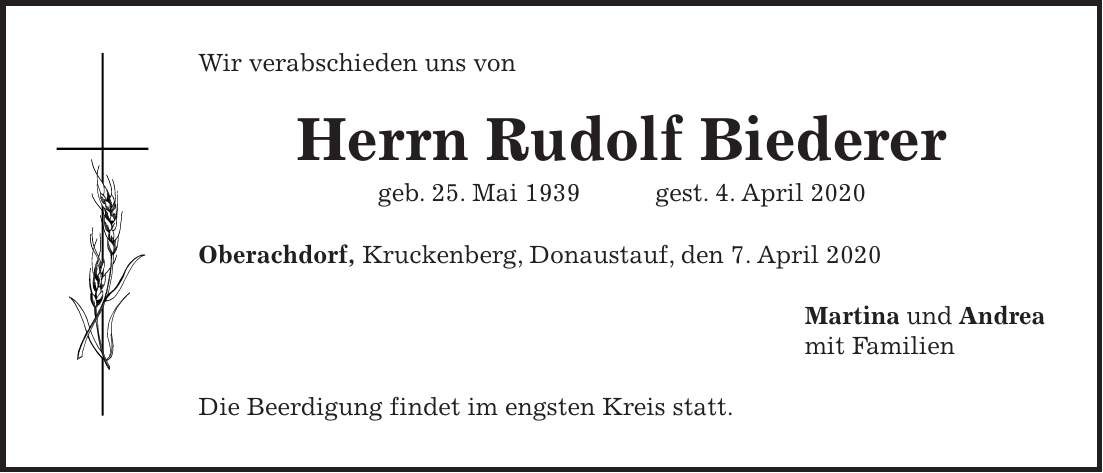 Wir verabschieden uns von Herrn Rudolf Biederer geb. 25. Mai 1939 gest. 4. April 2020 Oberachdorf, Kruckenberg, Donaustauf, den 7. April 2020 Martina und Andrea mit Familien Die Beerdigung findet im engsten Kreis statt.