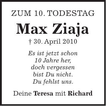 zum 10. todestag Max Ziaja + 30. April 2010 Es ist jetzt schon 10 Jahre her, doch vergessen bist Du nicht. Du fehlst uns. Deine Teresa mit Richard