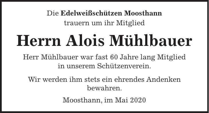 Die Edelweißschützen Moosthann trauern um ihr Mitglied Herrn Alois Mühlbauer Herr Mühlbauer war fast 60 Jahre lang Mitglied in unserem Schützenverein. Wir werden ihm stets ein ehrendes Andenken bewahren. Moosthann, im Mai 2020