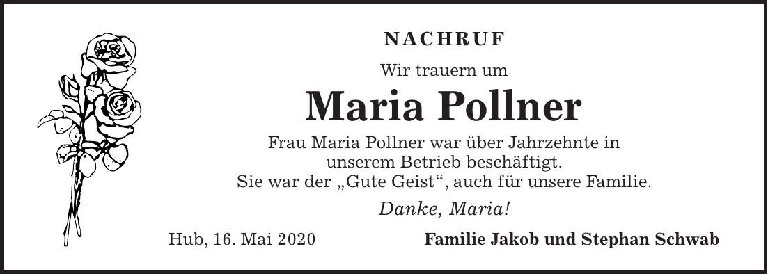 Nachruf Wir trauern um Maria Pollner Frau Maria Pollner war über Jahrzehnte in unserem Betrieb beschäftigt. Sie war der 'Gute Geist', auch für unsere Familie. Danke, Maria! Hub, 16. Mai 2020 Familie Jakob und Stephan Schwab
