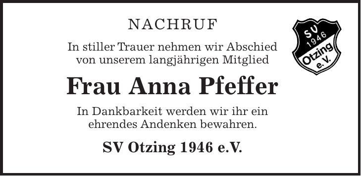 Nachruf In stiller Trauer nehmen wir Abschied von unserem langjährigen Mitglied Frau Anna Pfeffer In Dankbarkeit werden wir ihr ein ehrendes Andenken bewahren. SV Otzing 1946 e.V.