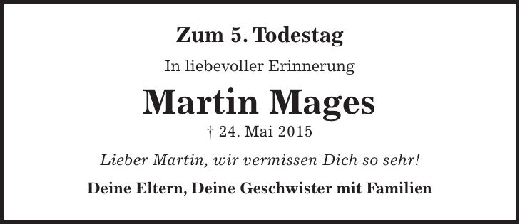 Zum 5. Todestag In liebevoller Erinnerung Martin Mages + 24. Mai 2015 Lieber Martin, wir vermissen Dich so sehr! Deine Eltern, Deine Geschwister mit Familien