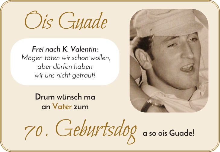 Ois Guade Frei nach K. Valentin: Mögen täten wir schon wollen, aber dürfen haben wir uns nicht getraut! Drum wünsch ma an Vater zum 70. Geburtsdog a so ois Guade!