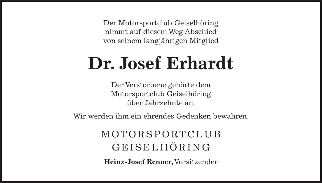Der Motorsportclub Geiselhöring nimmt auf diesem Weg Abschied von seinem langjährigen Mitglied Dr. Josef Erhardt Der Verstorbene gehörte dem Motorsportclub Geiselhöring über Jahrzehnte an. Wir werden ihm ein ehrendes Gedenken bewahren. Motorsportclub Geiselhöring Heinz-Josef Renner, Vorsitzender