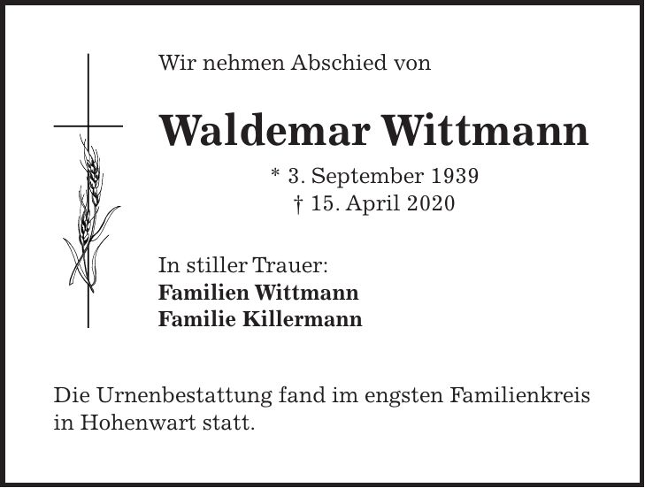 Wir nehmen Abschied von Waldemar Wittmann * 3. September 1939 + 15. April 2020 In stiller Trauer: Familien Wittmann Familie Killermann Die Urnenbestattung fand im engsten Familienkreis in Hohenwart statt.