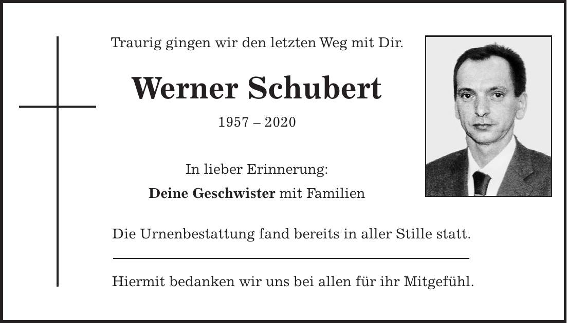 Traurig gingen wir den letzten Weg mit Dir. Werner Schubert *** In lieber Erinnerung: Deine Geschwister mit Familien Die Urnenbestattung fand bereits in aller Stille statt. Hiermit bedanken wir uns bei allen für ihr Mitgefühl.