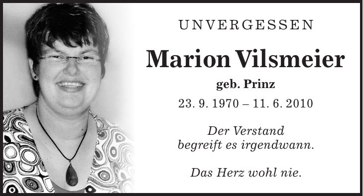 Unvergessen Marion Vilsmeier geb. Prinz 23. 9. ***. 6. 2010 Der Verstand begreift es irgendwann. Das Herz wohl nie.