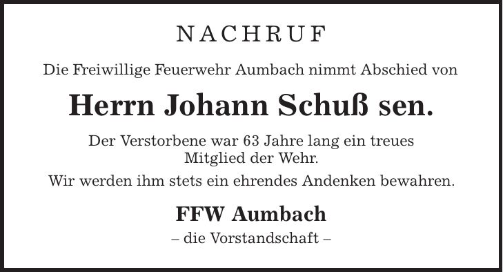 NACHRUF Die Freiwillige Feuerwehr Aumbach nimmt Abschied von Herrn Johann Schuß sen. Der Verstorbene war 63 Jahre lang ein treues Mitglied der Wehr. Wir werden ihm stets ein ehrendes Andenken bewahren. FFW Aumbach - die Vorstandschaft -