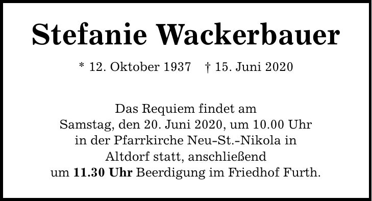 Stefanie Wackerbauer * 12. Oktober ***. Juni 2020 Das Requiem findet am Samstag, den 20. Juni 2020, um 10.00 Uhr in der Pfarrkirche Neu-St.-Nikola in Altdorf statt, anschließend um 11.30 Uhr Beerdigung im Friedhof Furth.