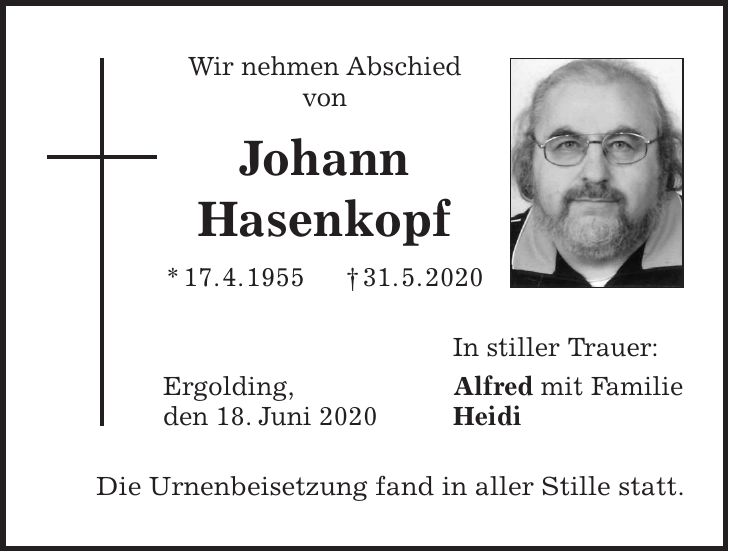 Wir nehmen Abschied von Johann Hasenkopf * 17. 4. 1955 + 31. 5. 2020 In stiller Trauer: Ergolding, Alfred mit Familie den 18. Juni 2020 Heidi Die Urnenbeisetzung fand in aller Stille statt.