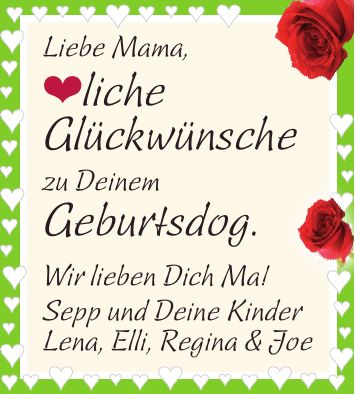 Liebe Mama, liche Glückwünsche zu Deinem Geburtsdog. Wir lieben Dich Ma! Sepp und Deine Kinder Lena, Elli, Regina & Joe