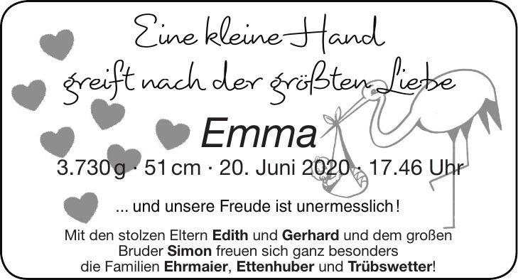 Emma 3.730 g - 51 cm - 20. Juni ***.46 UhrMit den stolzen Eltern Edith und Gerhard und dem großen Bruder Simon freuen sich ganz besonders die Familien Ehrmaier, Ettenhuber und Trübswetter!