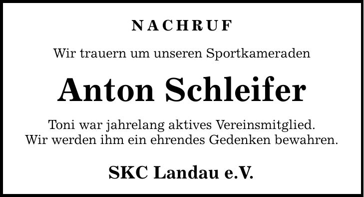 NACHRUF Wir trauern um unseren Sportkameraden Anton Schleifer Toni war jahrelang aktives Vereinsmitglied. Wir werden ihm ein ehrendes Gedenken bewahren. SKC Landau e.V.
